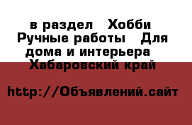  в раздел : Хобби. Ручные работы » Для дома и интерьера . Хабаровский край